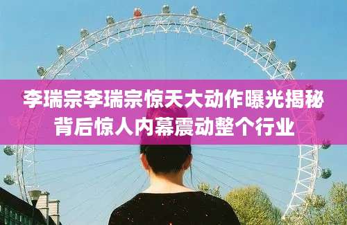 李瑞宗李瑞宗惊天大动作曝光揭秘背后惊人内幕震动整个行业
