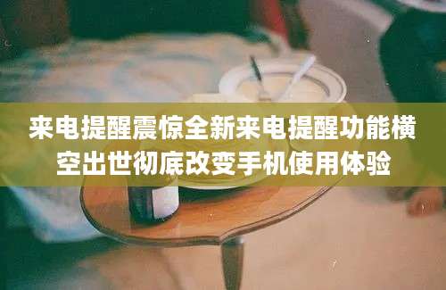 来电提醒震惊全新来电提醒功能横空出世彻底改变手机使用体验