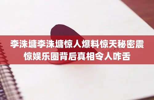 李洙墉李洙墉惊人爆料惊天秘密震惊娱乐圈背后真相令人咋舌