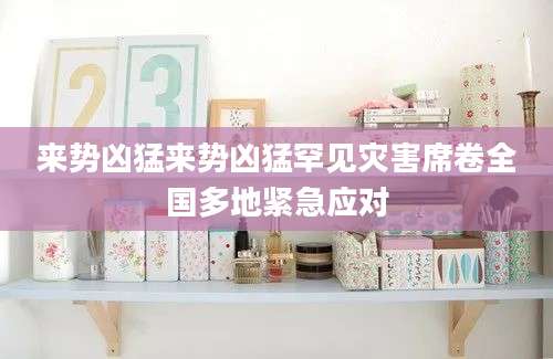 来势凶猛来势凶猛罕见灾害席卷全国多地紧急应对