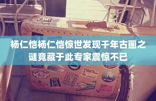 杨仁恺杨仁恺惊世发现千年古画之谜竟藏于此专家震惊不已