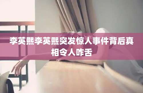 李英熙李英熙突发惊人事件背后真相令人咋舌
