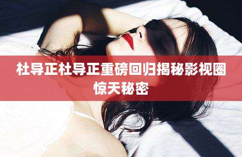 杜导正杜导正重磅回归揭秘影视圈惊天秘密