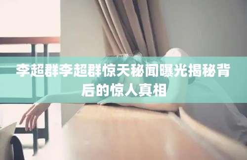 李超群李超群惊天秘闻曝光揭秘背后的惊人真相