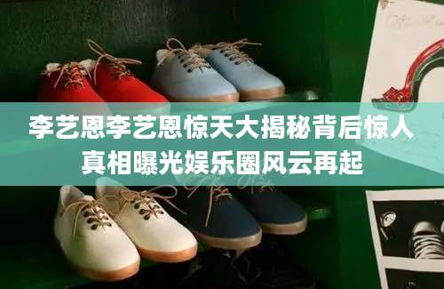 李艺恩李艺恩惊天大揭秘背后惊人真相曝光娱乐圈风云再起