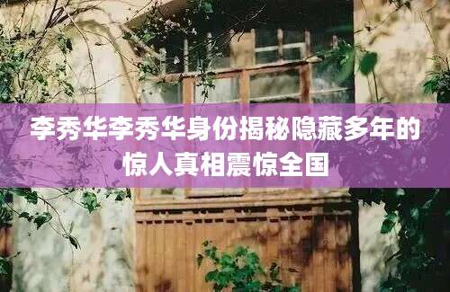 李秀华李秀华身份揭秘隐藏多年的惊人真相震惊全国