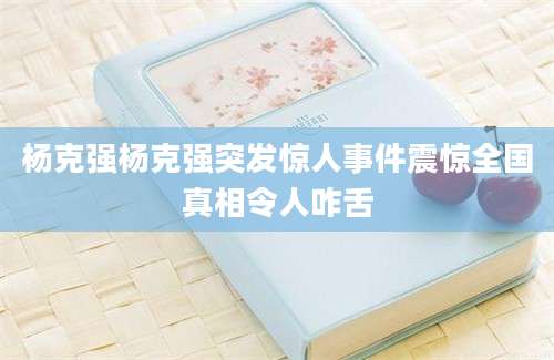 杨克强杨克强突发惊人事件震惊全国真相令人咋舌
