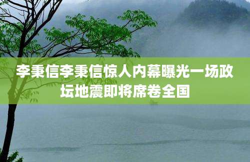 李秉信李秉信惊人内幕曝光一场政坛地震即将席卷全国