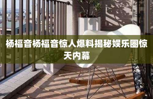 杨福音杨福音惊人爆料揭秘娱乐圈惊天内幕