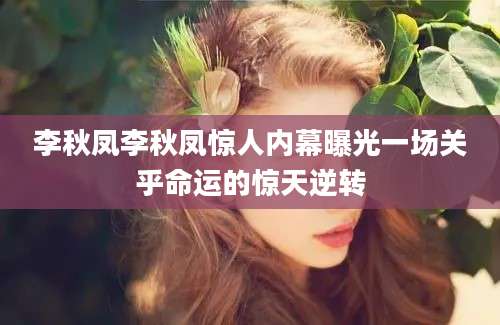 李秋凤李秋凤惊人内幕曝光一场关乎命运的惊天逆转