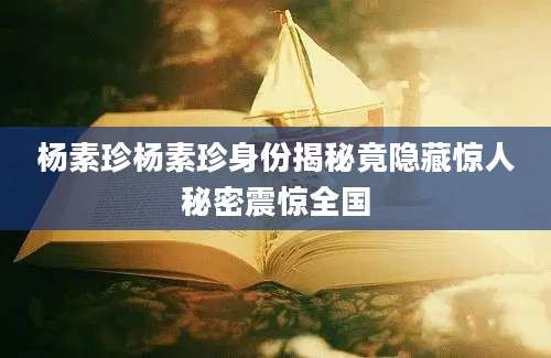 杨素珍杨素珍身份揭秘竟隐藏惊人秘密震惊全国