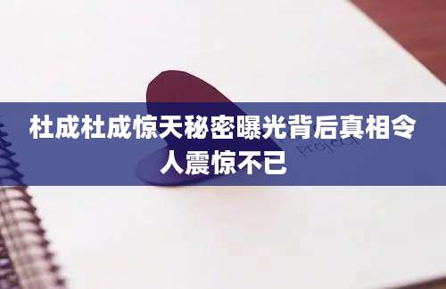 杜成杜成惊天秘密曝光背后真相令人震惊不已