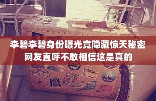 李碧李碧身份曝光竟隐藏惊天秘密网友直呼不敢相信这是真的