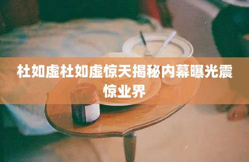 杜如虚杜如虚惊天揭秘内幕曝光震惊业界