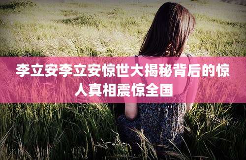 李立安李立安惊世大揭秘背后的惊人真相震惊全国