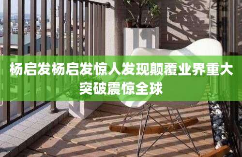杨启发杨启发惊人发现颠覆业界重大突破震惊全球