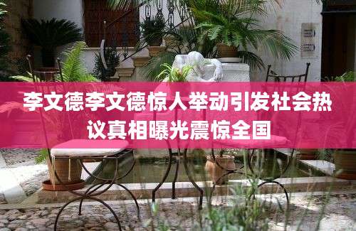 李文德李文德惊人举动引发社会热议真相曝光震惊全国