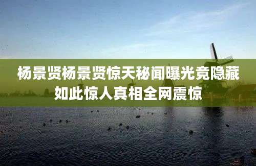 杨景贤杨景贤惊天秘闻曝光竟隐藏如此惊人真相全网震惊