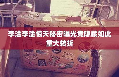 李淦李淦惊天秘密曝光竟隐藏如此重大转折