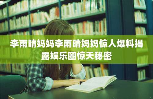 李雨晴妈妈李雨晴妈妈惊人爆料揭露娱乐圈惊天秘密