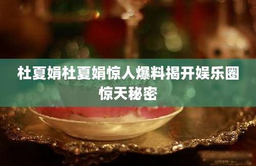 杜夏娟杜夏娟惊人爆料揭开娱乐圈惊天秘密