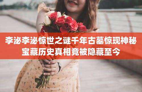 李泌李泌惊世之谜千年古墓惊现神秘宝藏历史真相竟被隐藏至今