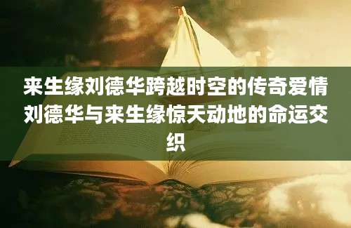 来生缘刘德华跨越时空的传奇爱情刘德华与来生缘惊天动地的命运交织