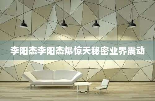 李阳杰李阳杰爆惊天秘密业界震动
