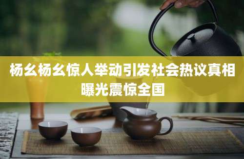 杨幺杨幺惊人举动引发社会热议真相曝光震惊全国