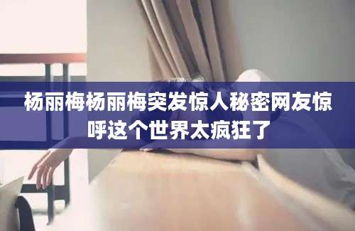 杨丽梅杨丽梅突发惊人秘密网友惊呼这个世界太疯狂了