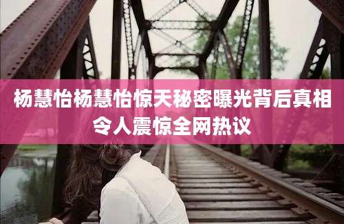 杨慧怡杨慧怡惊天秘密曝光背后真相令人震惊全网热议