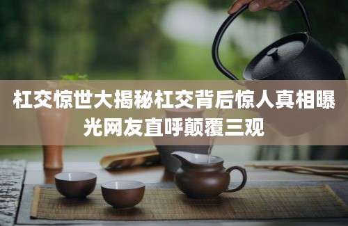 杠交惊世大揭秘杠交背后惊人真相曝光网友直呼颠覆三观