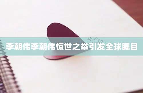 李朝伟李朝伟惊世之举引发全球瞩目