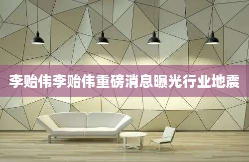 李贻伟李贻伟重磅消息曝光行业地震