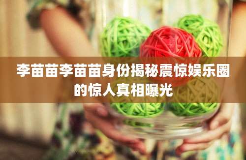 李苗苗李苗苗身份揭秘震惊娱乐圈的惊人真相曝光