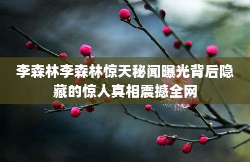 李森林李森林惊天秘闻曝光背后隐藏的惊人真相震撼全网