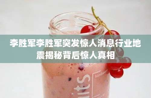 李胜军李胜军突发惊人消息行业地震揭秘背后惊人真相
