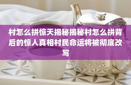 村怎么拼惊天揭秘揭秘村怎么拼背后的惊人真相村民命运将被彻底改写