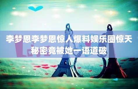李梦恩李梦恩惊人爆料娱乐圈惊天秘密竟被她一语道破
