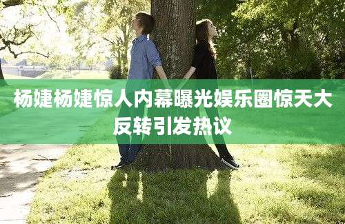杨婕杨婕惊人内幕曝光娱乐圈惊天大反转引发热议