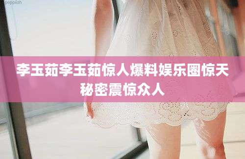 李玉茹李玉茹惊人爆料娱乐圈惊天秘密震惊众人