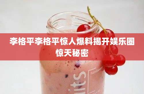 李格平李格平惊人爆料揭开娱乐圈惊天秘密
