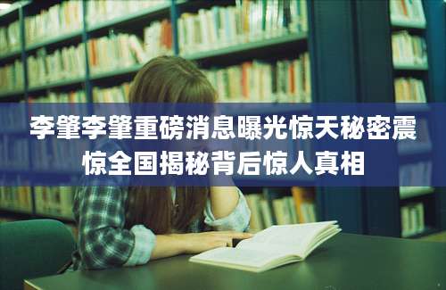 李肇李肇重磅消息曝光惊天秘密震惊全国揭秘背后惊人真相