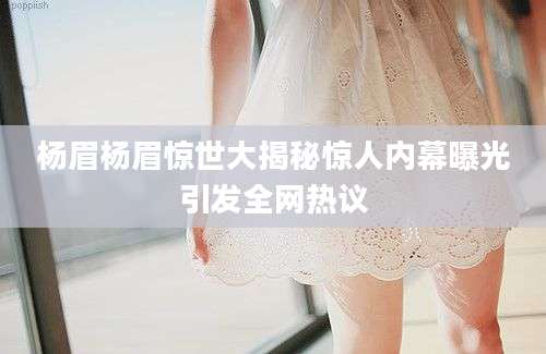 杨眉杨眉惊世大揭秘惊人内幕曝光引发全网热议