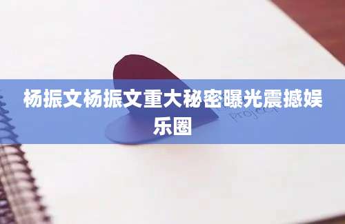 杨振文杨振文重大秘密曝光震撼娱乐圈