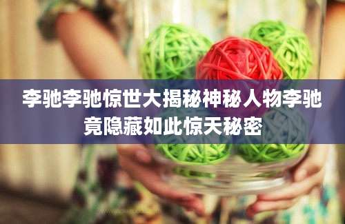 李驰李驰惊世大揭秘神秘人物李驰竟隐藏如此惊天秘密