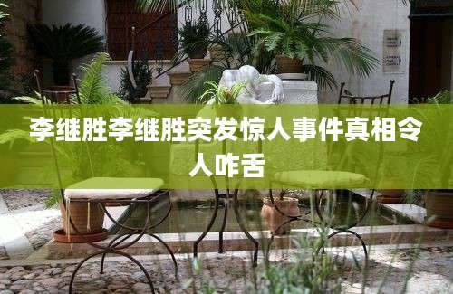 李继胜李继胜突发惊人事件真相令人咋舌