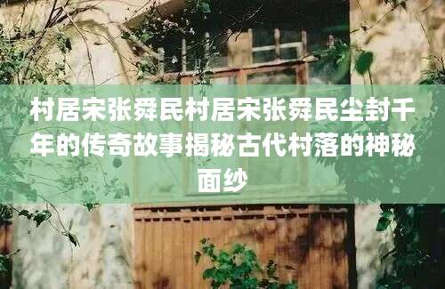 村居宋张舜民村居宋张舜民尘封千年的传奇故事揭秘古代村落的神秘面纱
