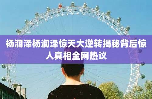 杨润泽杨润泽惊天大逆转揭秘背后惊人真相全网热议