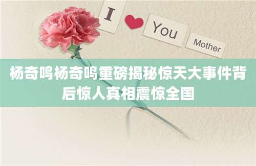 杨奇鸣杨奇鸣重磅揭秘惊天大事件背后惊人真相震惊全国